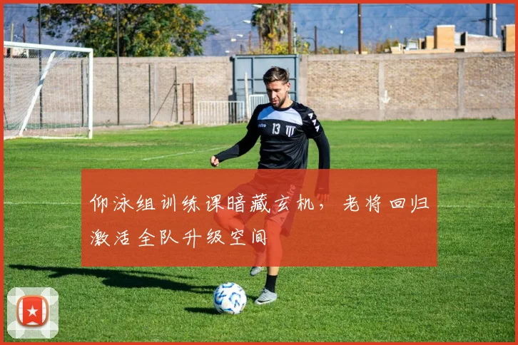 仰泳组训练课暗藏玄机，老将回归激活全队升级空间