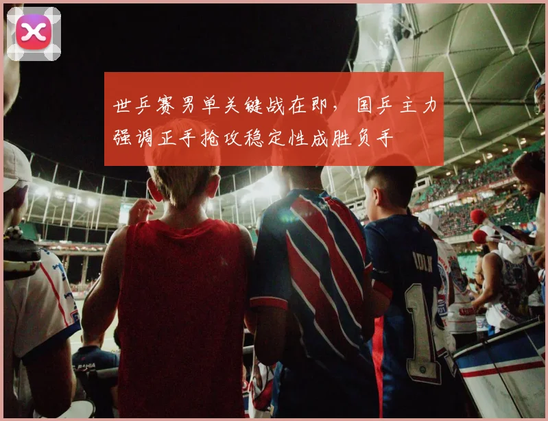 世乒赛男单关键战在即，国乒主力强调正手抢攻稳定性成胜负手