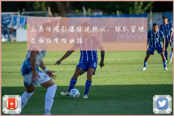 交易传闻引爆球迷热议，球队管理层面临艰难抉择