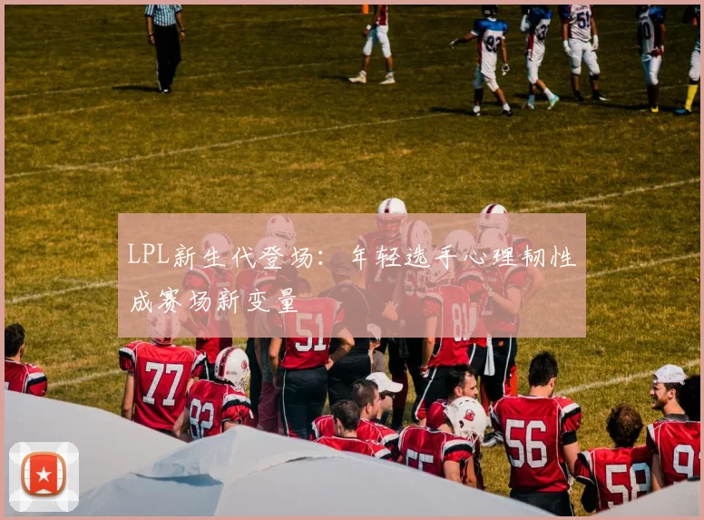 LPL新生代登场：年轻选手心理韧性成赛场新变量