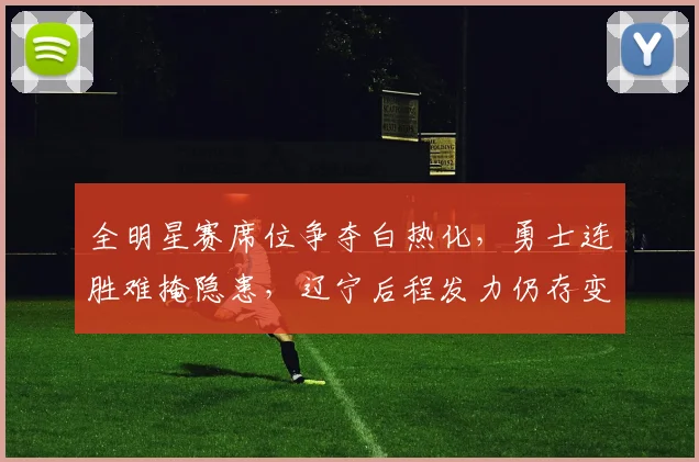 全明星赛席位争夺白热化，勇士连胜难掩隐患，辽宁后程发力仍存变数