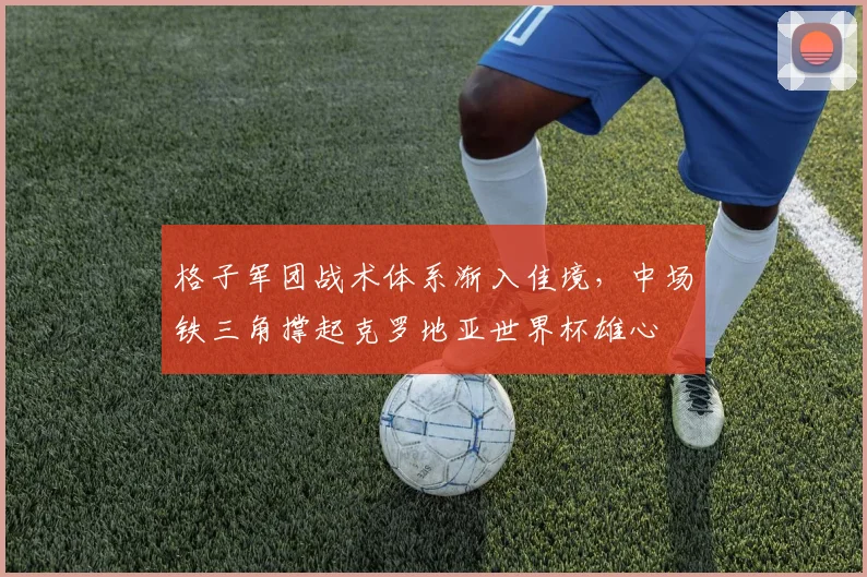 格子军团战术体系渐入佳境，中场铁三角撑起克罗地亚世界杯雄心