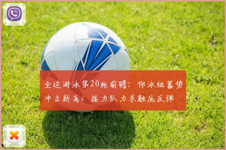 全运游泳第20轮前瞻：仰泳组蓄势冲击新高，接力队力求触底反弹