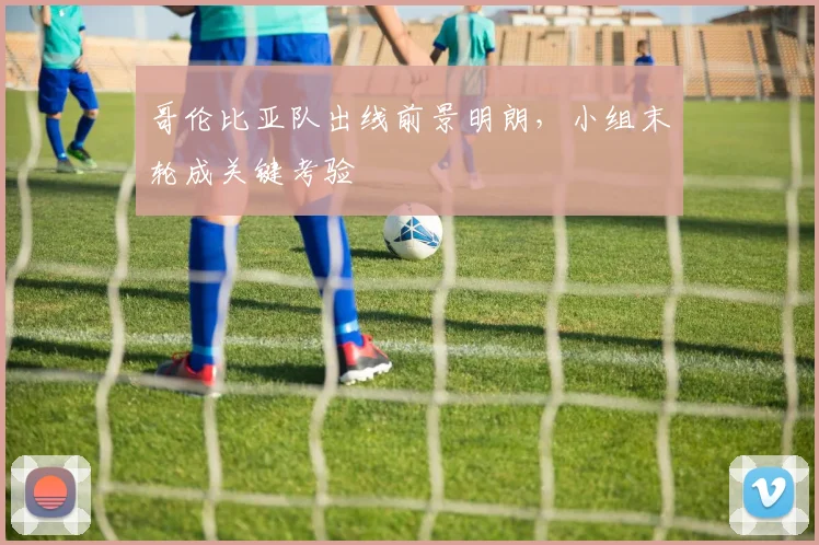 哥伦比亚队出线前景明朗，小组末轮成关键考验