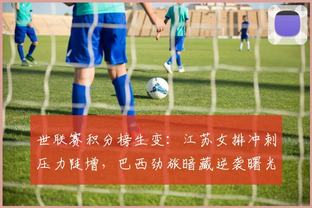 世联赛积分榜生变：江苏女排冲刺压力陡增，巴西劲旅暗藏逆袭曙光