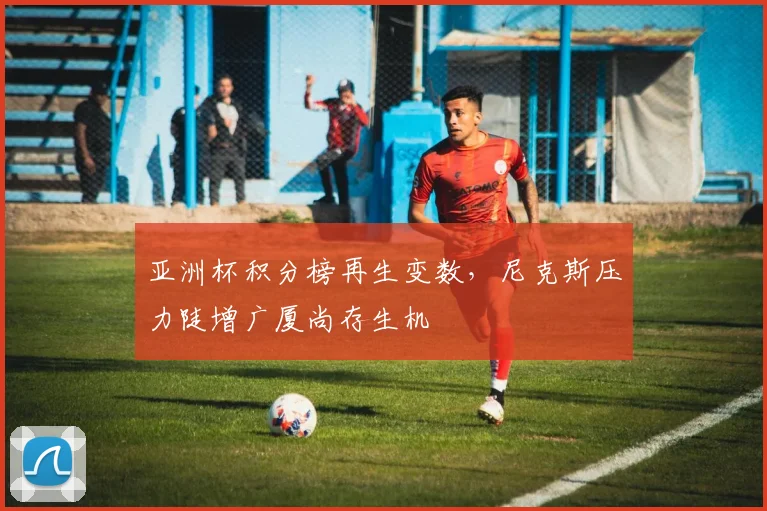亚洲杯积分榜再生变数，尼克斯压力陡增广厦尚存生机