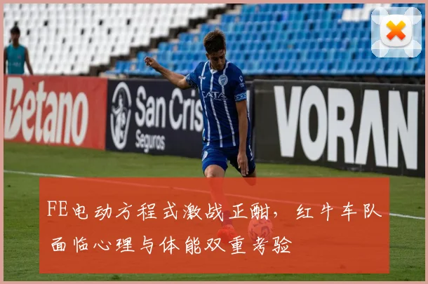 FE电动方程式激战正酣，红牛车队面临心理与体能双重考验