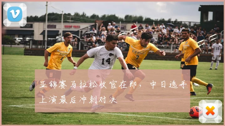亚锦赛马拉松收官在即，中日选手上演最后冲刺对决