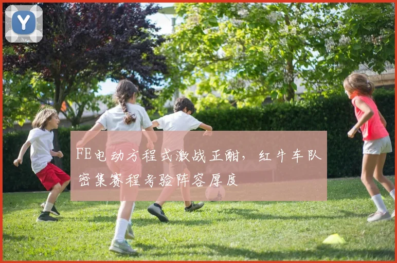 FE电动方程式激战正酣，红牛车队密集赛程考验阵容厚度