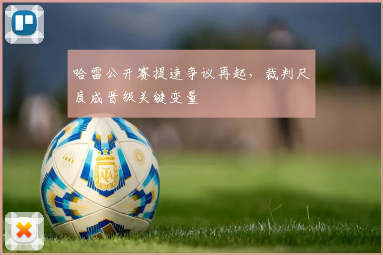 哈雷公开赛提速争议再起，裁判尺度成晋级关键变量