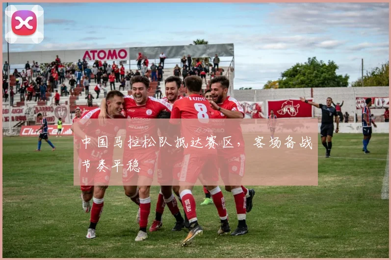 中国马拉松队抵达赛区，客场备战节奏平稳
