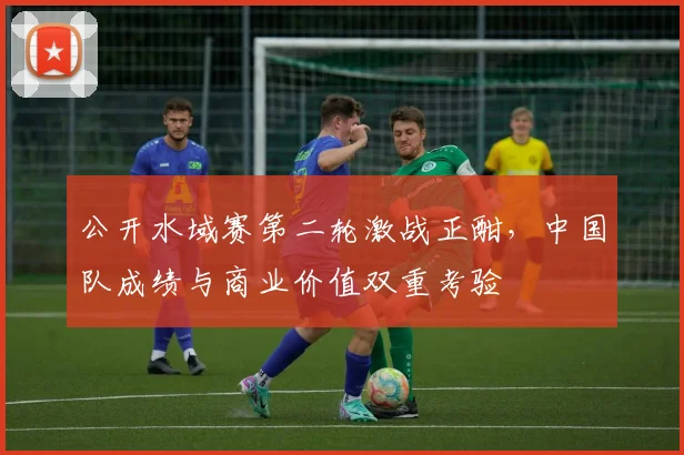 公开水域赛第二轮激战正酣，中国队成绩与商业价值双重考验