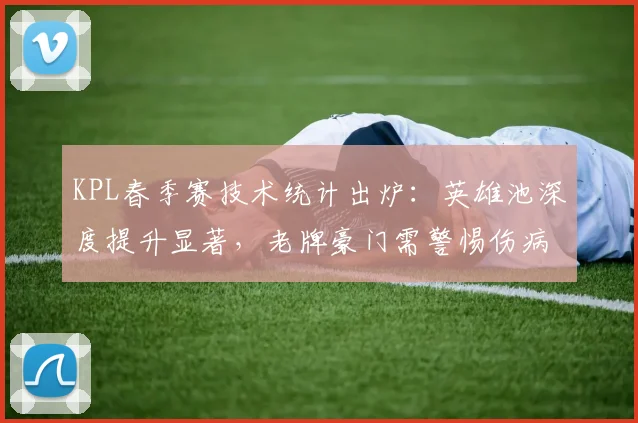 KPL春季赛技术统计出炉：英雄池深度提升显著，老牌豪门需警惕伤病隐患