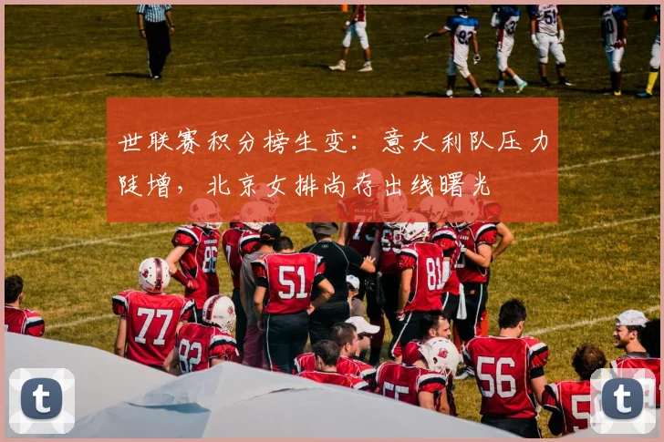 世联赛积分榜生变：意大利队压力陡增，北京女排尚存出线曙光