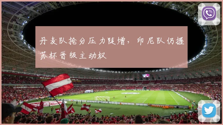 丹麦队抢分压力陡增，印尼队仍握苏杯晋级主动权